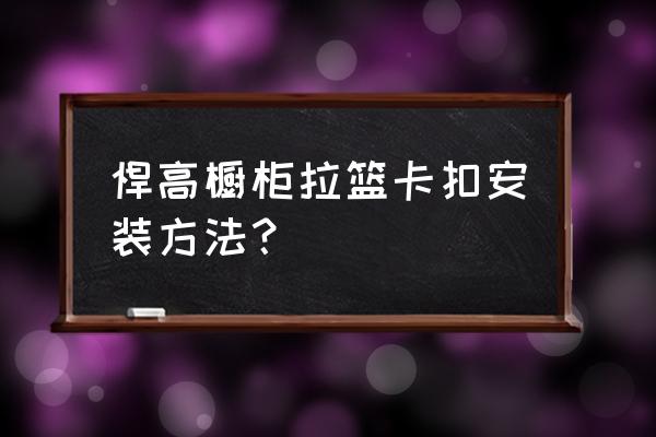 橱柜拉篮的拆卸方法 悍高橱柜拉篮卡扣安装方法？