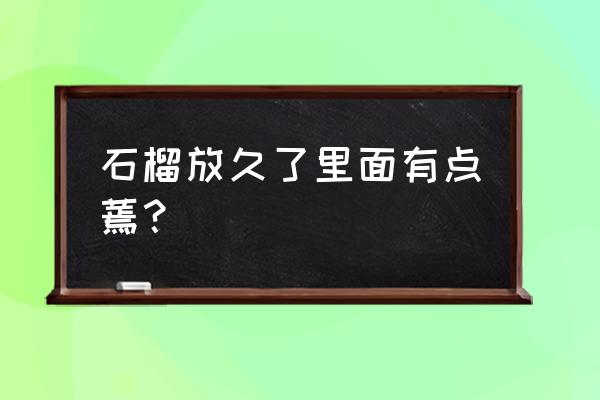 石榴外面好的里面籽坏的怎么回事 石榴放久了里面有点蔫？