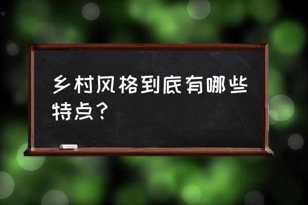 田园风格的装修材料与设计说明 乡村风格到底有哪些特点？