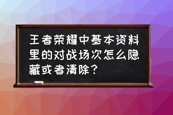 王者荣耀怎么才能场次不让人看见 王者荣耀中基本资料里的对战场次怎么隐藏或者清除？