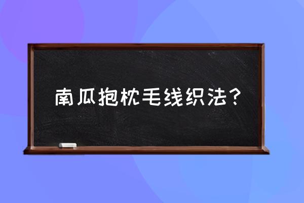 旧毛衣改造抱枕的最新妙招 南瓜抱枕毛线织法？