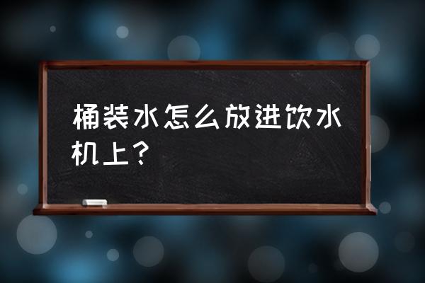 桶装水到底是怎么装进去的 桶装水怎么放进饮水机上？