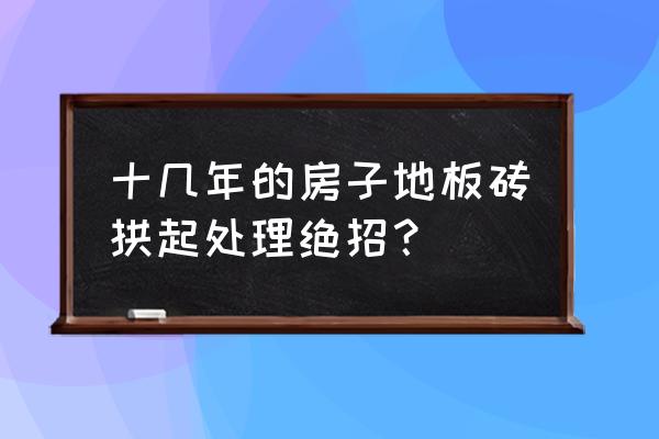 地板砖翘起来最好的补救方法 十几年的房子地板砖拱起处理绝招？