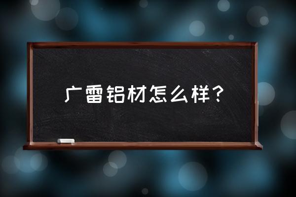 铝合金模板原始记录填写范本 广雷铝材怎么样？