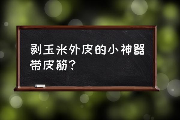 自制剥玉米皮专用工具 剥玉米外皮的小神器带皮筋？