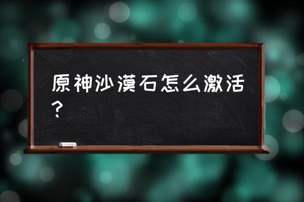 须弥有一个透明的火炬怎么点燃 原神沙漠石怎么激活？