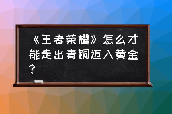 英雄联盟如何去打青铜王者 《王者荣耀》怎么才能走出青铜迈入黄金？