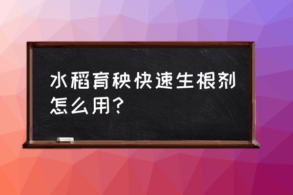 水稻生根粉苗床用法用量 水稻育秧快速生根剂怎么用？