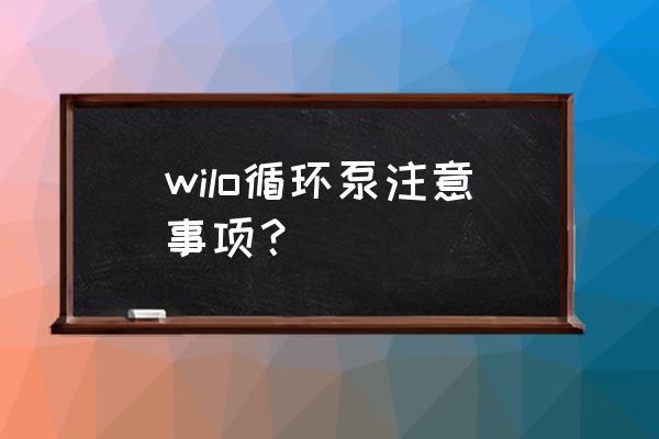 循环泵注意事项 wilo循环泵注意事项？