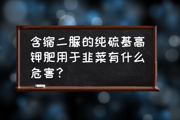 吃韭菜的副作用 含缩二脲的纯硫基高钾肥用于韭菜有什么危害？