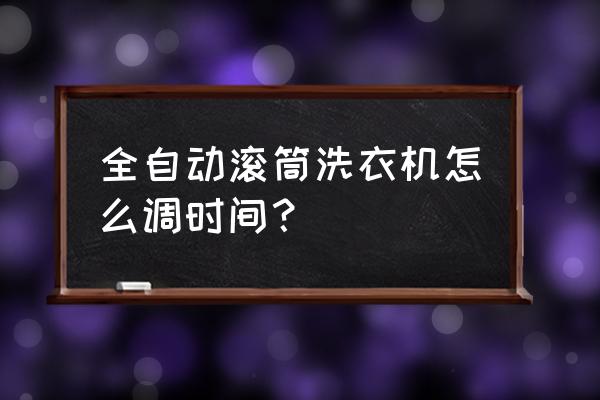 全自动滚筒怎么用 全自动滚筒洗衣机怎么调时间？