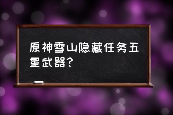 雪山武器任务怎么触发 原神雪山隐藏任务五星武器？