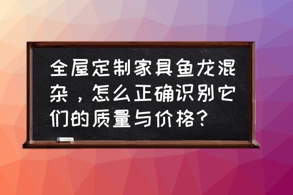 怎么样才能买到好的家具价钱便宜 全屋定制家具鱼龙混杂，怎么正确识别它们的质量与价格？