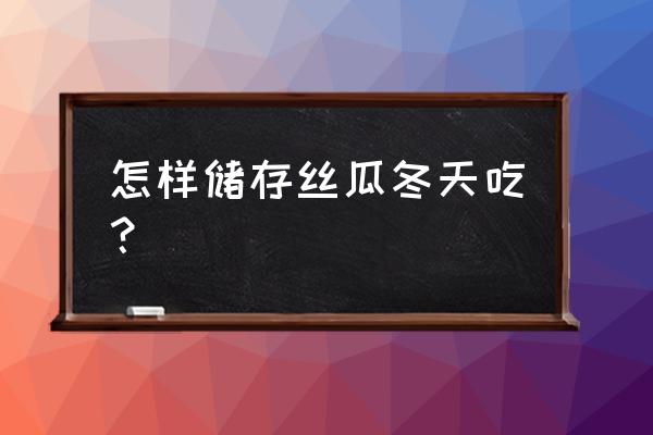 大量丝瓜怎么储存才能保鲜时间长 怎样储存丝瓜冬天吃？