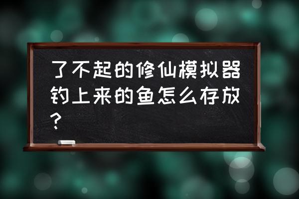 关于鱼的模拟器 了不起的修仙模拟器钓上来的鱼怎么存放？