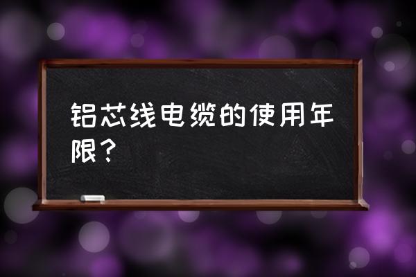 国家规定的电缆的使用寿命是多长 铝芯线电缆的使用年限？