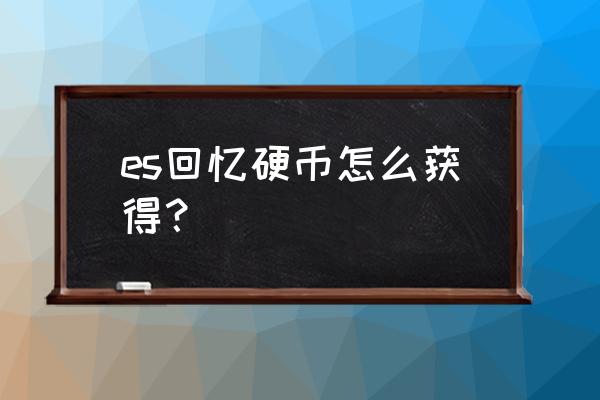 es回忆硬币商店在哪里 es回忆硬币怎么获得？