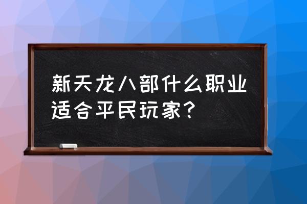 天龙八部新手门派搭配 新天龙八部什么职业适合平民玩家？