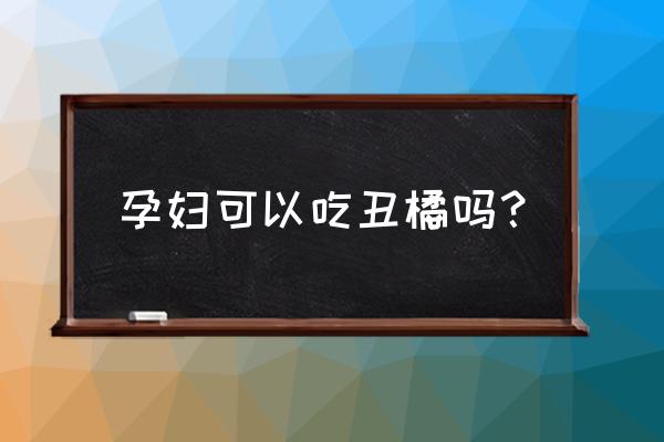 每天吃一个丑橘对身体有什么好处 孕妇可以吃丑橘吗？