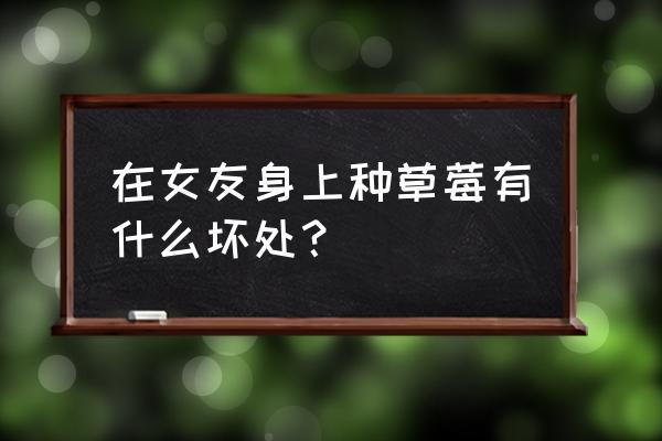 身上草莓怎么快点消除 在女友身上种草莓有什么坏处？