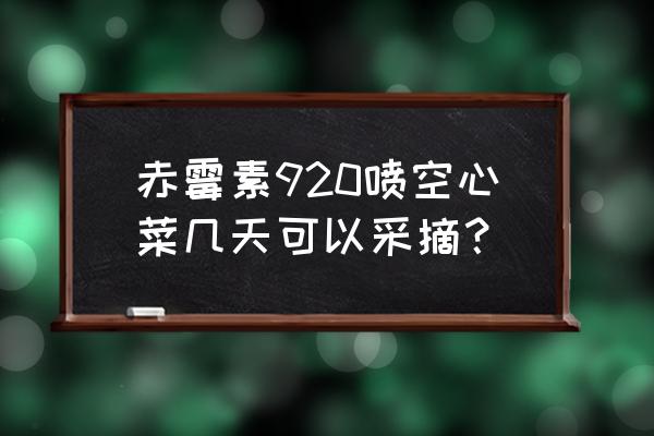 赤霉素920的过量补救办法 赤霉素920喷空心菜几天可以采摘？