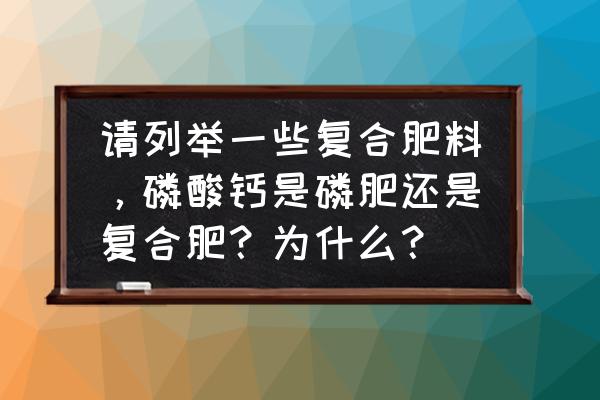 复合肥和复合肥料有啥区别 请列举一些复合肥料，磷酸钙是磷肥还是复合肥？为什么？