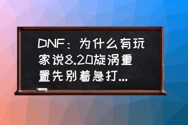 dnf漩涡单人模式和组队区别 DNF：为什么有玩家说8.20旋涡重置先别着急打，200块钱代币券可以提前5天领到手？