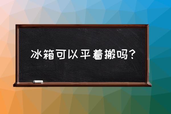 冰箱平放了怎么补救 冰箱可以平着搬吗？