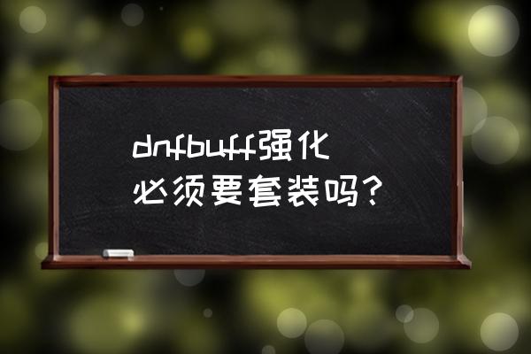 dnf新版buff强化效果 dnfbuff强化必须要套装吗？