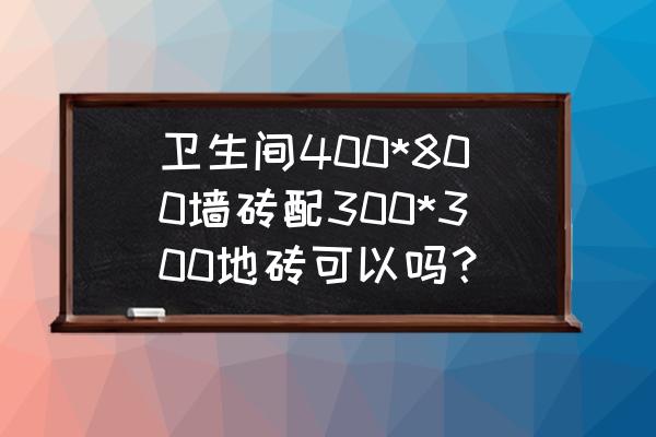 卫生间装修地砖怎么选 卫生间400*800墙砖配300*300地砖可以吗？