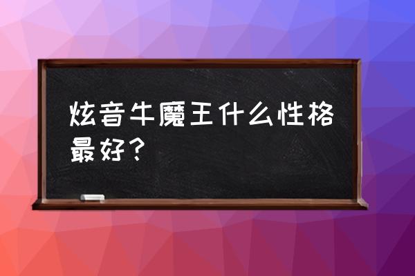 ak47牛魔王需要觉醒几次 炫音牛魔王什么性格最好？