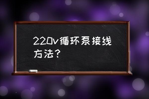 循环水泵正确安装示意图 220v循环泵接线方法？