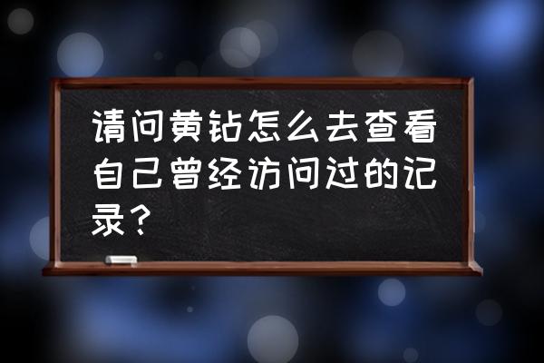 怎样查看自己qq黄钻还剩多少天 请问黄钻怎么去查看自己曾经访问过的记录？