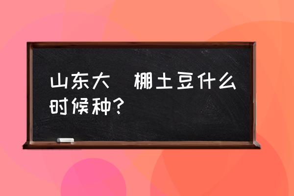 大棚马铃薯根腐病 山东大栱棚土豆什么时候种？