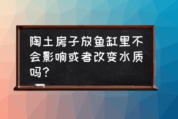 陶土缸养鱼的正确方法 陶土房子放鱼缸里不会影响或者改变水质吗？