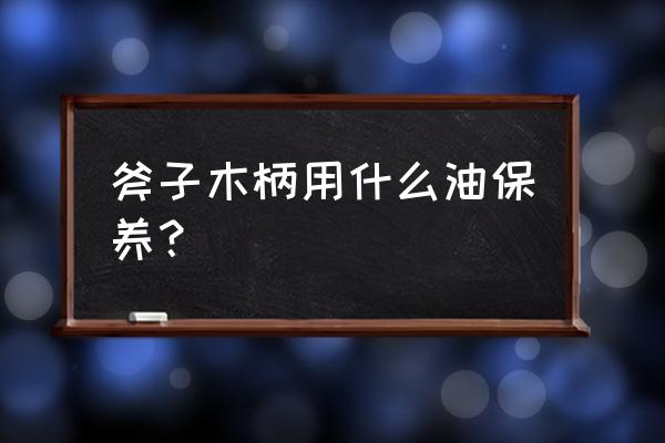 橄榄油可以保养木头吗 斧子木柄用什么油保养？