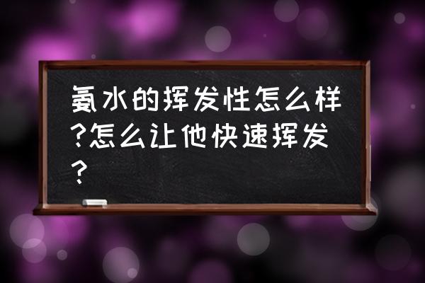 氨水的作用是什么呢 氨水的挥发性怎么样?怎么让他快速挥发？