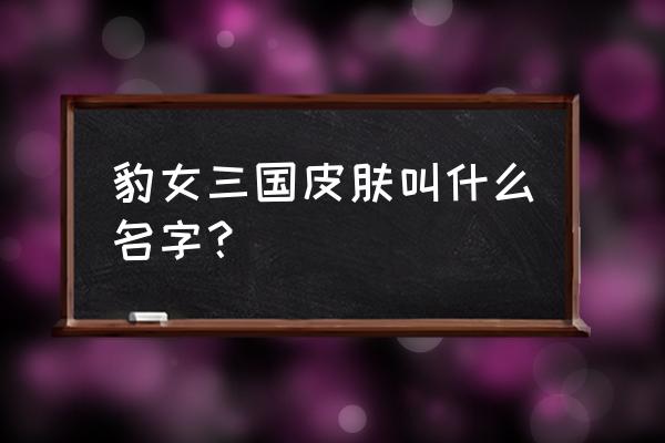 英雄联盟三国皮肤系列有哪些 豹女三国皮肤叫什么名字？