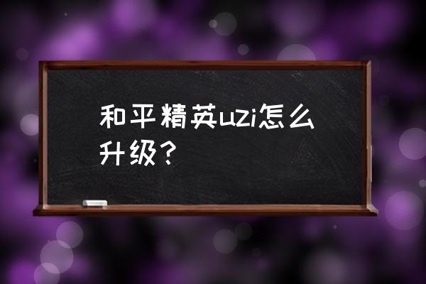 和平精英怎么免费获得uzi的皮肤 和平精英uzi怎么升级？