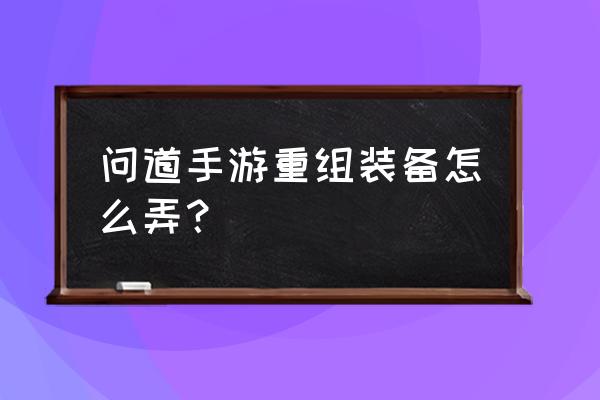 问道装备4改5的最佳方法 问道手游重组装备怎么弄？