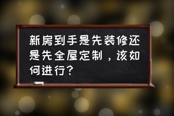 装修完感谢装修公司的话 新房到手是先装修还是先全屋定制，该如何进行？