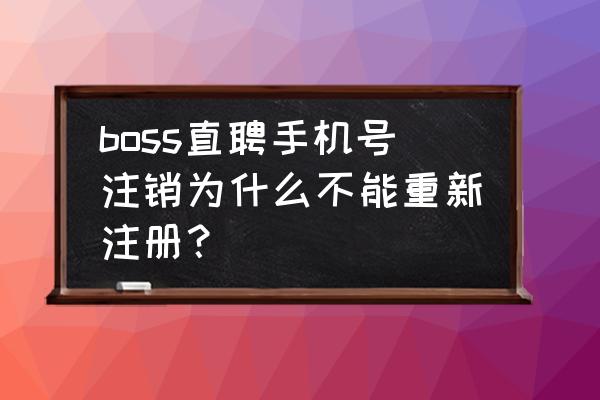 注销了boss账号就不能再登录了吗 boss直聘手机号注销为什么不能重新注册？