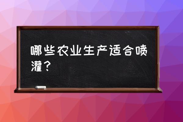 小型自动灌溉设备 哪些农业生产适合喷灌？