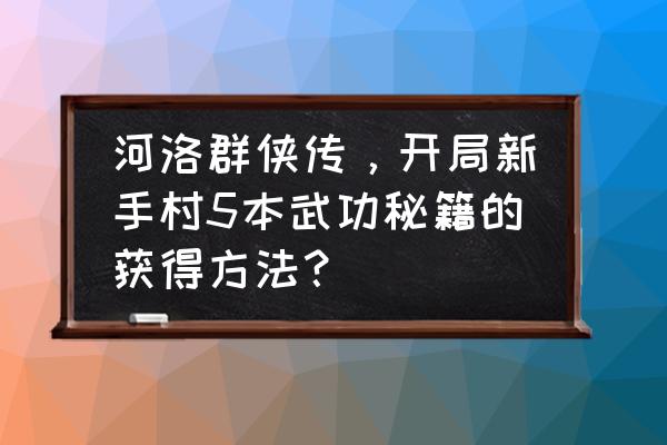 河洛群侠传深山食人熊位置 河洛群侠传，开局新手村5本武功秘籍的获得方法？