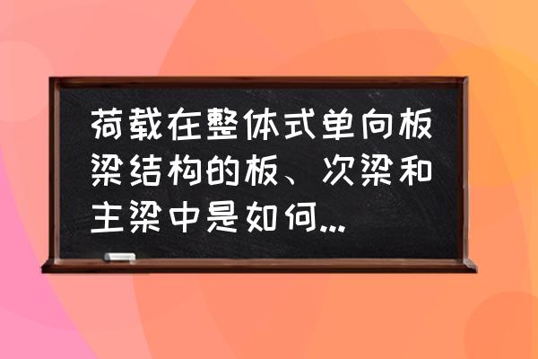 弹塑性在材料的应用 荷载在整体式单向板梁结构的板、次梁和主梁中是如何传递的，为什么？在按弹性理论和塑性理论计算时两者的？