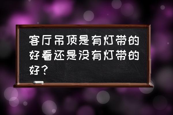 装修房子客厅吊顶做哪种好看 客厅吊顶是有灯带的好看还是没有灯带的好？