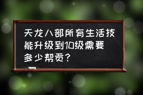 天龙八部烹饪去哪里升级 天龙八部所有生活技能升级到10级需要多少帮贡？