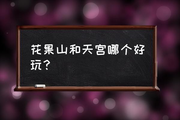 天宫上有什么好玩的 花果山和天宫哪个好玩？