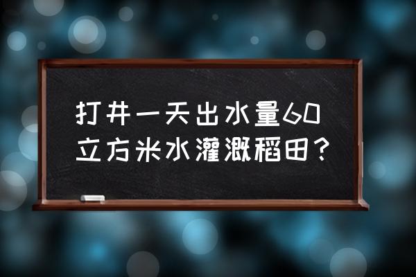 量田怎样量最划算 打井一天出水量60立方米水灌溉稻田？