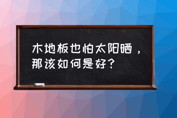 多层实木地板怕太阳晒吗 木地板也怕太阳晒，那该如何是好？